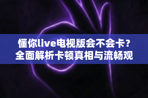 懂你live电视版会不会卡?全面解析卡顿真相与流畅观影优化秘籍 懂你live电视版会不会卡?全面解析卡顿真相与流畅观影优化秘籍