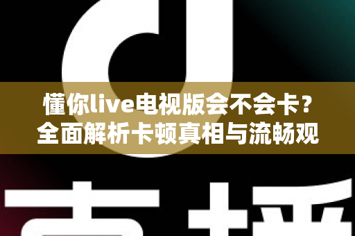 懂你live电视版会不会卡？全面解析卡顿真相与流畅观影优化秘籍
