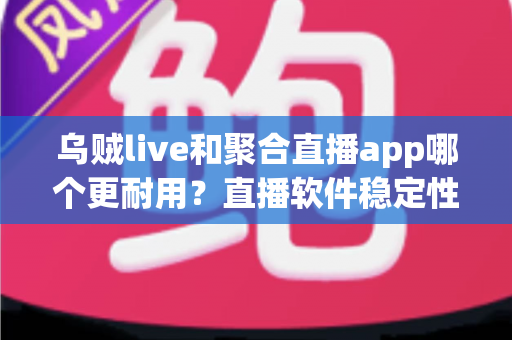 乌贼live和聚合直播app哪个更耐用?直播软件稳定性与使用寿命深度对比指南 乌贼live和聚合直播app哪个更耐用?直播软件稳定性与使用寿命深度对比指南