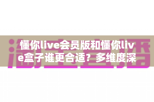懂你live会员版和懂你live盒子谁更合适?多维度深度对比,帮你选出最适合自己的观看方案 懂你live会员版和懂你live盒子谁更合适?多维度深度对比,帮你选出最适合自己的观看方案