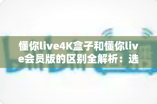 懂你live4K盒子和懂你live会员版的区别全解析:选对版本,开启极致高清观影新体验 懂你live4K盒子和懂你live会员版的区别全解析:选对版本,开启极致高清观影新体验