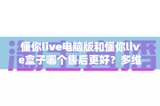 懂你live电脑版和懂你live盒子哪个售后更好?多维度对比解析,帮你选到更省心的直播工具 懂你live电脑版和懂你live盒子哪个售后更好?多维度对比解析,帮你选到更省心的直播工具