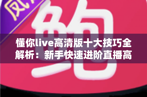 懂你live高清版十大技巧全解析:新手快速进阶直播高手的实用指南 懂你live高清版十大技巧全解析:新手快速进阶直播高手的实用指南