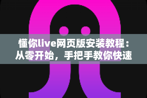 懂你live网页版安装教程:从零开始,手把手教你快速上手直播新体验 懂你live网页版安装教程:从零开始,手把手教你快速上手直播新体验