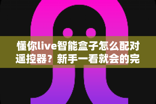 懂你live智能盒子怎么配对遥控器？新手一看就会的完整配对指南