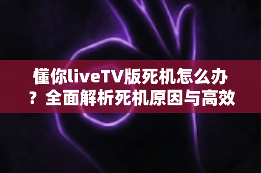 懂你liveTV版死机怎么办?全面解析死机原因与高效解决方法指南 懂你liveTV版死机怎么办?全面解析死机原因与高效解决方法指南