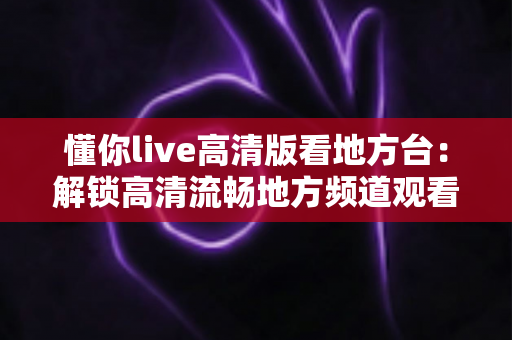 懂你live高清版看地方台:解锁高清流畅地方频道观看体验的完整指南 懂你live高清版看地方台:解锁高清流畅地方频道观看体验的完整指南