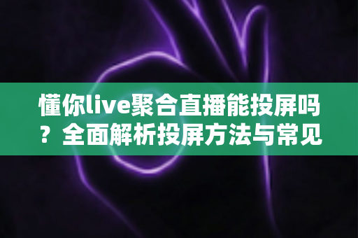 懂你live聚合直播能投屏吗?全面解析投屏方法与常见问题 懂你live聚合直播能投屏吗?全面解析投屏方法与常见问题