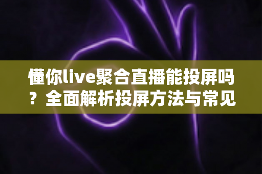 懂你live聚合直播能投屏吗?全面解析投屏方法与常见问题 懂你live聚合直播能投屏吗?全面解析投屏方法与常见问题