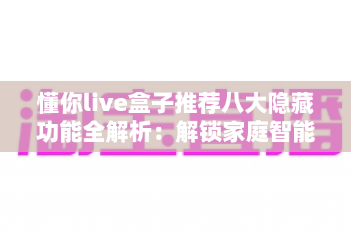 懂你live盒子推荐八大隐藏功能全解析：解锁家庭智能娱乐的实用宝藏指南