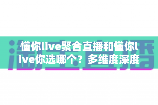 懂你live聚合直播和懂你live你选哪个?多维度深度对比帮你找到最适合的观影方案 懂你live聚合直播和懂你live你选哪个?多维度深度对比帮你找到最适合的观影方案