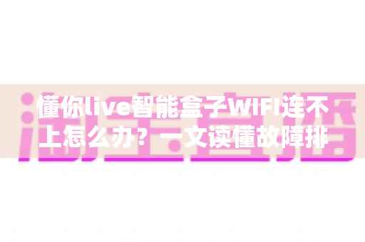 懂你live智能盒子WIFI连不上怎么办？一文读懂故障排查与解决方法，快速恢复畅快观影体验