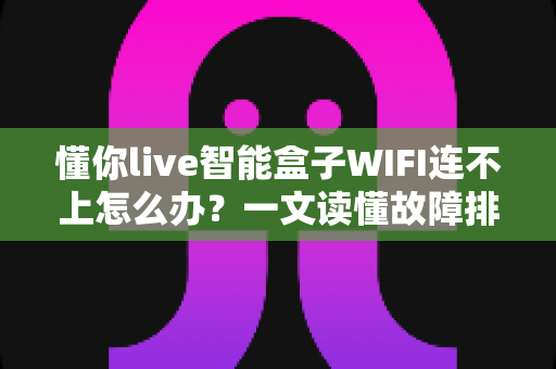 懂你live智能盒子WIFI连不上怎么办？一文读懂故障排查与解决方法，快速恢复畅快观影体验