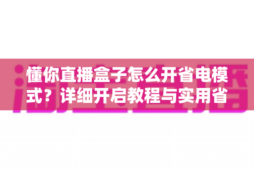 懂你直播盒子怎么开省电模式?详细开启教程与实用省电技巧全攻略 懂你直播盒子怎么开省电模式?详细开启教程与实用省电技巧全攻略