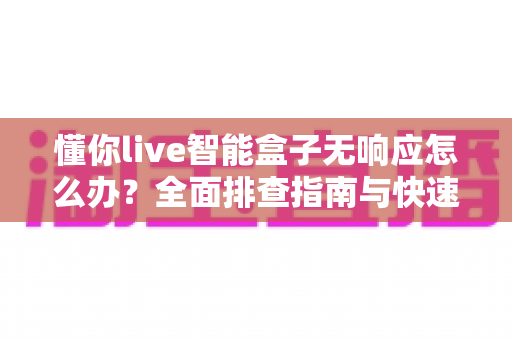 懂你live智能盒子无响应怎么办?全面排查指南与快速修复方案 懂你live智能盒子无响应怎么办?全面排查指南与快速修复方案