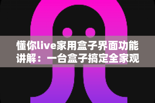懂你live家用盒子界面功能讲解:一台盒子搞定全家观影娱乐的新手完全指南 懂你live家用盒子界面功能讲解:一台盒子搞定全家观影娱乐的新手完全指南