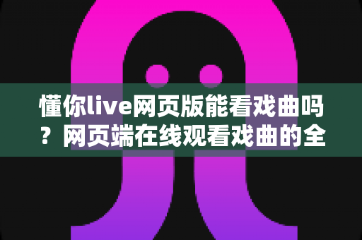 懂你live网页版能看戏曲吗?网页端在线观看戏曲的全方位实用指南 懂你live网页版能看戏曲吗?网页端在线观看戏曲的全方位实用指南
