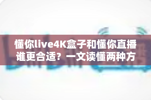 懂你live4K盒子和懂你直播谁更合适?一文读懂两种方案的差异与选择指南 懂你live4K盒子和懂你直播谁更合适?一文读懂两种方案的差异与选择指南