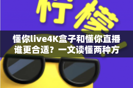 懂你live4K盒子和懂你直播谁更合适?一文读懂两种方案的差异与选择指南 懂你live4K盒子和懂你直播谁更合适?一文读懂两种方案的差异与选择指南