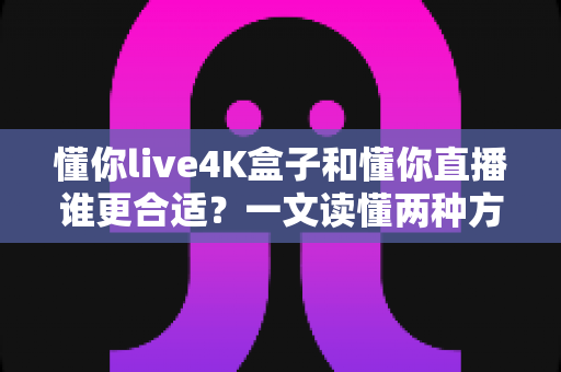 懂你live4K盒子和懂你直播谁更合适?一文读懂两种方案的差异与选择指南 懂你live4K盒子和懂你直播谁更合适?一文读懂两种方案的差异与选择指南
