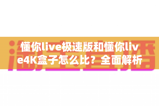 懂你live极速版和懂你live4K盒子怎么比?全面解析两款产品的差异与选购攻略 懂你live极速版和懂你live4K盒子怎么比?全面解析两款产品的差异与选购攻略