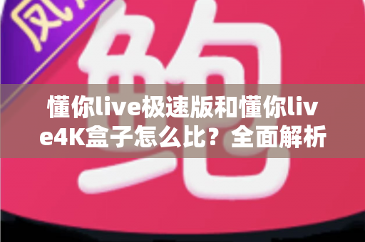 懂你live极速版和懂你live4K盒子怎么比？全面解析两款产品的差异与选购攻略