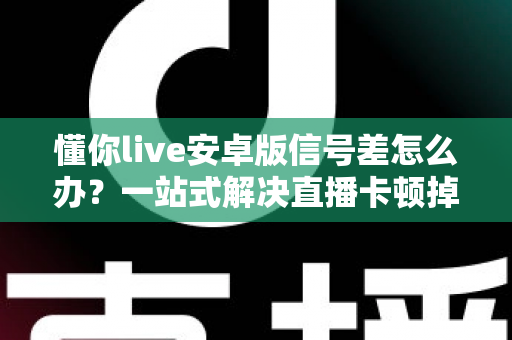 懂你live安卓版信号差怎么办?一站式解决直播卡顿掉线的完整攻略 懂你live安卓版信号差怎么办?一站式解决直播卡顿掉线的完整攻略