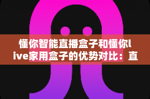 懂你智能直播盒子和懂你live家用盒子的优势对比:直播创作与家庭娱乐,哪款盒子更适合你? 懂你智能直播盒子和懂你live家用盒子的优势对比:直播创作与家庭娱乐,哪款盒子更适合你?