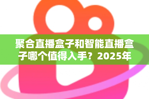 聚合直播盒子和智能直播盒子哪个值得入手?2025年主播设备选购全攻略帮你一次选对不踩坑 聚合直播盒子和智能直播盒子哪个值得入手?2025年主播设备选购全攻略帮你一次选对不踩坑