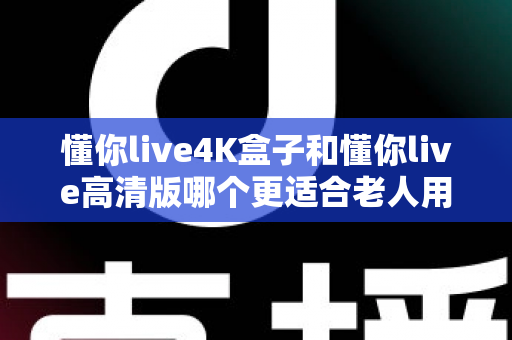 懂你live4K盒子和懂你live高清版哪个更适合老人用?2025最新选购指南与深度对比分析 懂你live4K盒子和懂你live高清版哪个更适合老人用?2025最新选购指南与深度对比分析