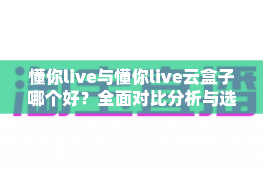 懂你live与懂你live云盒子哪个好?全面对比分析与选购指南一文讲透 懂你live与懂你live云盒子哪个好?全面对比分析与选购指南一文讲透