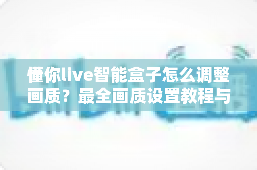 懂你live智能盒子怎么调整画质?最全画质设置教程与优化指南 懂你live智能盒子怎么调整画质?最全画质设置教程与优化指南