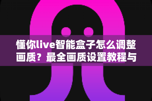 懂你live智能盒子怎么调整画质?最全画质设置教程与优化指南 懂你live智能盒子怎么调整画质?最全画质设置教程与优化指南
