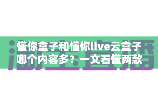 懂你盒子和懂你live云盒子哪个内容多?一文看懂两款盒子资源差距,选对不花冤枉钱 懂你盒子和懂你live云盒子哪个内容多?一文看懂两款盒子资源差距,选对不花冤枉钱