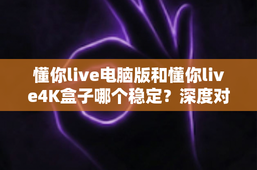 懂你live电脑版和懂你live4K盒子哪个稳定？深度对比评测帮你选对设备