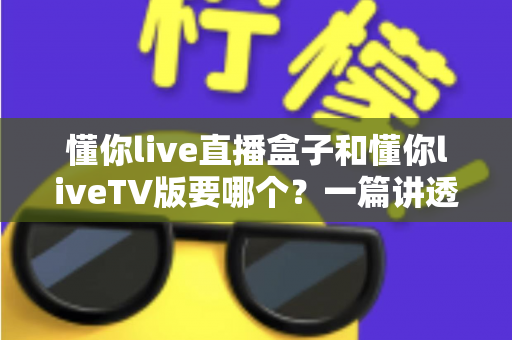 懂你live直播盒子和懂你liveTV版要哪个?一篇讲透区别、优缺点与选购建议的实用指南 懂你live直播盒子和懂你liveTV版要哪个?一篇讲透区别、优缺点与选购建议的实用指南
