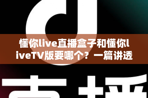 懂你live直播盒子和懂你liveTV版要哪个?一篇讲透区别、优缺点与选购建议的实用指南 懂你live直播盒子和懂你liveTV版要哪个?一篇讲透区别、优缺点与选购建议的实用指南