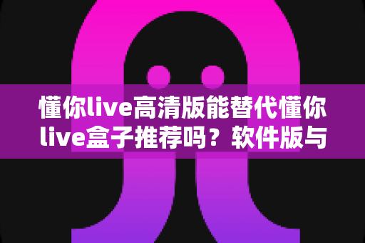 懂你live高清版能替代懂你live盒子推荐吗?软件版与硬件盒子全面对比解析与选购指南 懂你live高清版能替代懂你live盒子推荐吗?软件版与硬件盒子全面对比解析与选购指南
