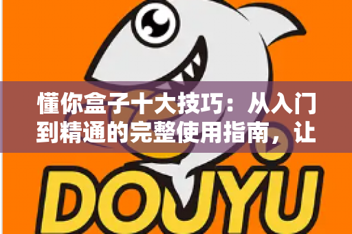 懂你盒子十大技巧:从入门到精通的完整使用指南,让你的观影体验瞬间提升一个档次 懂你盒子十大技巧:从入门到精通的完整使用指南,让你的观影体验瞬间提升一个档次