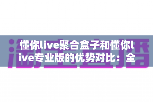 懂你live聚合盒子和懂你live专业版的优势对比:全面解析助你选出最适合的直播工具 懂你live聚合盒子和懂你live专业版的优势对比:全面解析助你选出最适合的直播工具