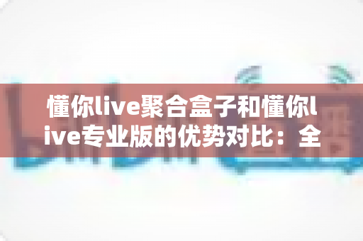 懂你live聚合盒子和懂你live专业版的优势对比:全面解析助你选出最适合的直播工具 懂你live聚合盒子和懂你live专业版的优势对比:全面解析助你选出最适合的直播工具