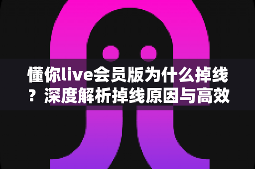 懂你live会员版为什么掉线?深度解析掉线原因与高效解决指南 懂你live会员版为什么掉线?深度解析掉线原因与高效解决指南