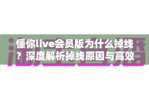 懂你live会员版为什么掉线?深度解析掉线原因与高效解决指南 懂你live会员版为什么掉线?深度解析掉线原因与高效解决指南