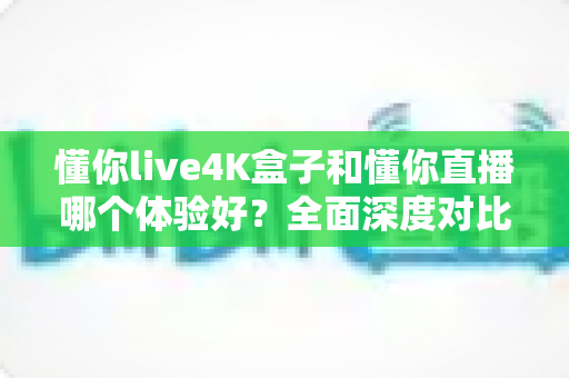懂你live4K盒子和懂你直播哪个体验好?全面深度对比分析,帮你找到最适合的观影方案 懂你live4K盒子和懂你直播哪个体验好?全面深度对比分析,帮你找到最适合的观影方案