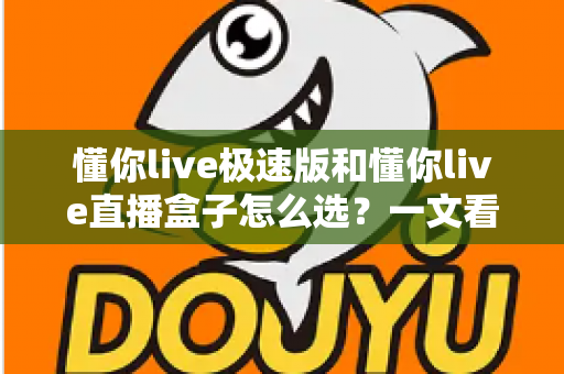 懂你live极速版和懂你live直播盒子怎么选？一文看懂两大直播方案的区别与选购攻略