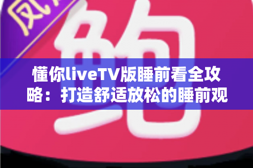 懂你liveTV版睡前看全攻略：打造舒适放松的睡前观影体验，让每个夜晚都值得期待