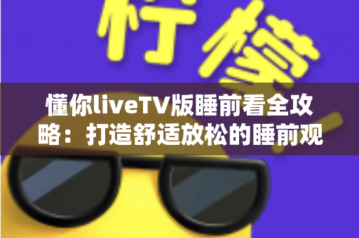 懂你liveTV版睡前看全攻略：打造舒适放松的睡前观影体验，让每个夜晚都值得期待