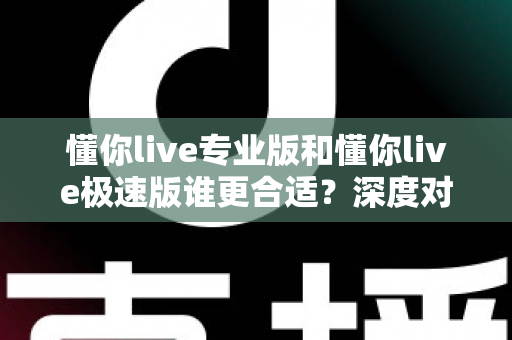 懂你live专业版和懂你live极速版谁更合适？深度对比评测帮你选对版本不踩坑