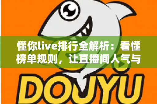 懂你live排行全解析：看懂榜单规则，让直播间人气与流量双提升