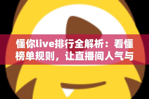 懂你live排行全解析：看懂榜单规则，让直播间人气与流量双提升